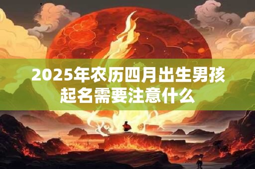 2025年农历四月出生男孩起名需要注意什么