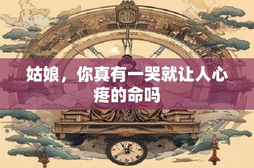 姑娘，你真有一哭就让人心疼的命吗