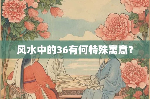 风水中的36有何特殊寓意？
