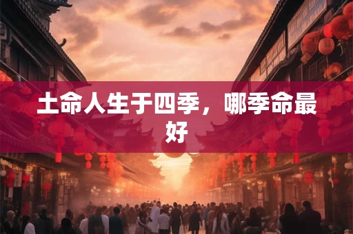土命人生于四季,哪季命最好 土命人生于四季,哪季命最好