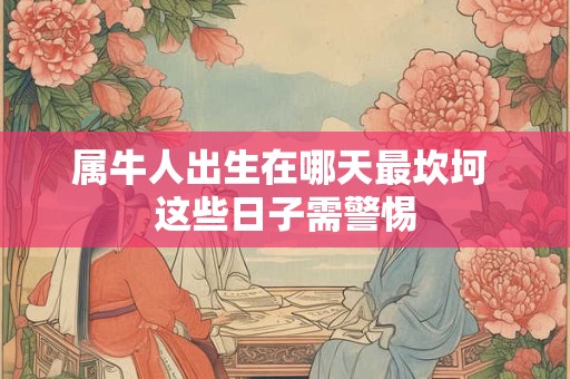 属牛人出生在哪天最坎坷 这些日子需警惕