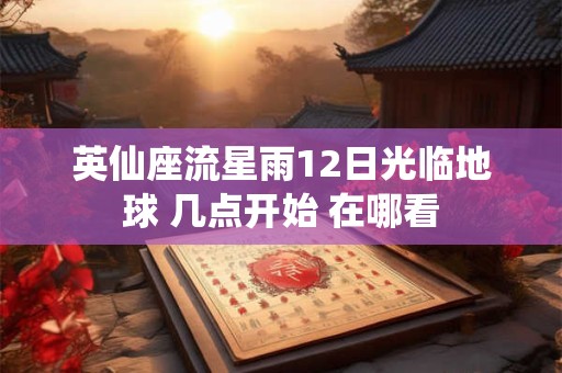 英仙座流星雨12日光临地球 几点开始 在哪看