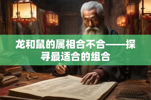 龙和鼠的属相合不合——探寻最适合的组合 龙和鼠的属相合不合——探寻最适合的组合