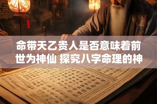 命带天乙贵人是否意味着前世为神仙 探究八字命理的神奇关联