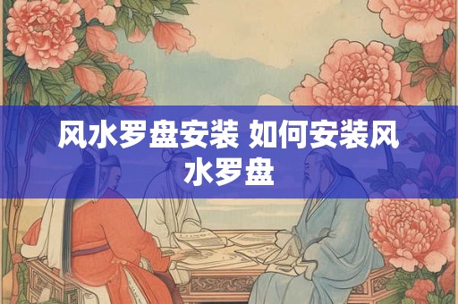 风水罗盘安装 如何安装风水罗盘 风水罗盘安装 如何安装风水罗盘