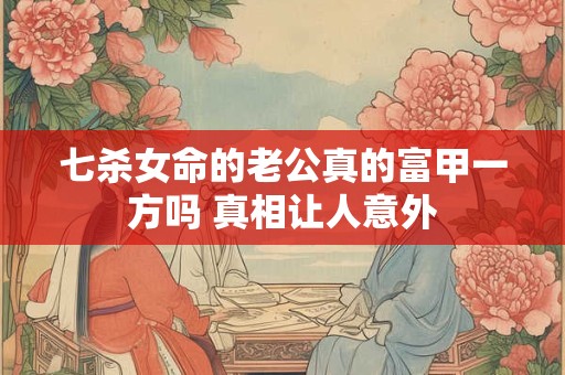 七杀女命的老公真的富甲一方吗 真相让人意外
