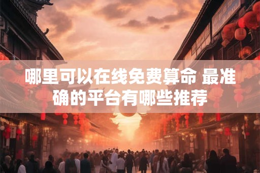 哪里可以在线免费算命 最准确的平台有哪些推荐