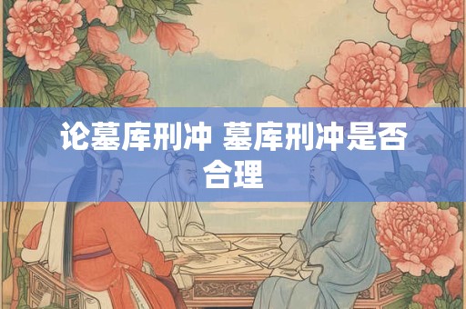 论墓库刑冲 墓库刑冲是否合理 论墓库刑冲 墓库刑冲是否合理