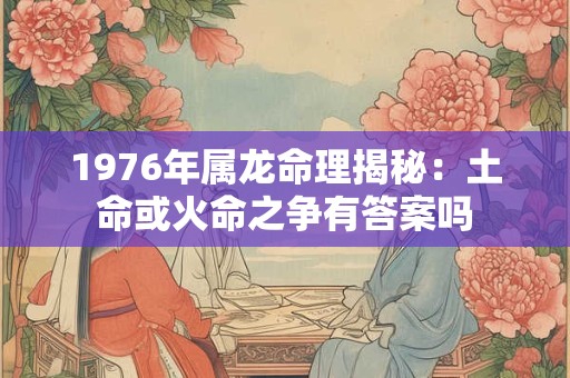 1976年属龙命理揭秘:土命或火命之争有答案吗 1976年属龙命理揭秘:土命或火命之争有答案吗