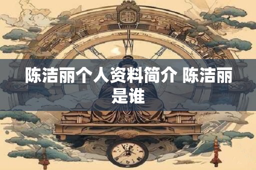 陈洁丽个人资料简介 陈洁丽是谁