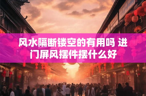 风水隔断镂空的有用吗 进门屏风摆件摆什么好