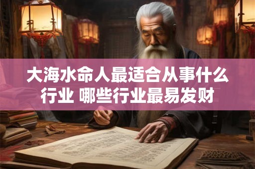 大海水命人最适合从事什么行业 哪些行业最易发财