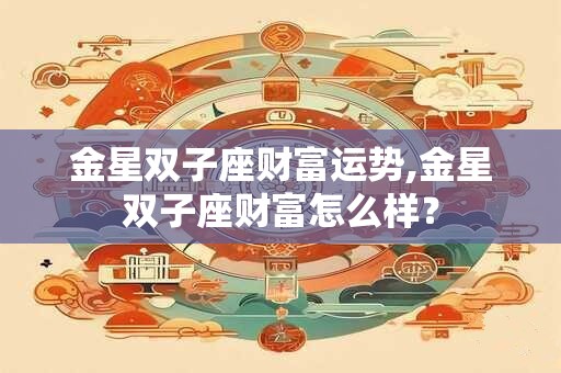 金星双子座财富运势,金星双子座财富怎么样？