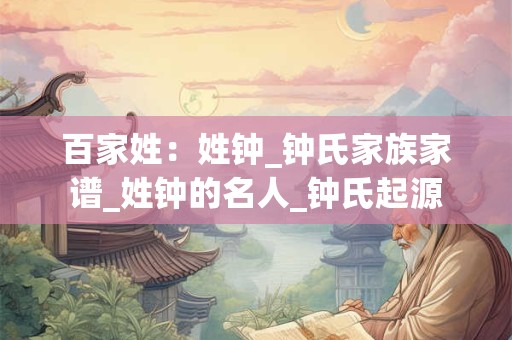 百家姓：姓钟_钟氏家族家谱_姓钟的名人_钟氏起源
