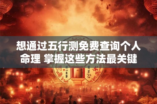 想通过五行测免费查询个人命理 掌握这些方法最关键