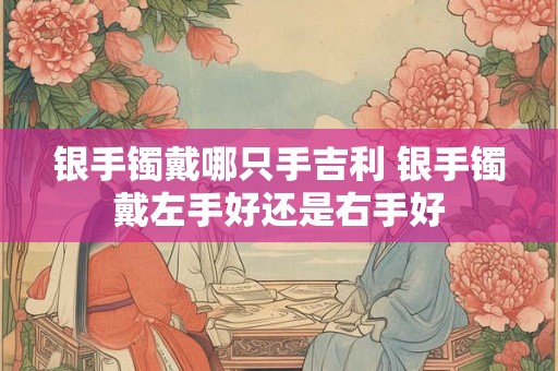 银手镯戴哪只手吉利 银手镯戴左手好还是右手好