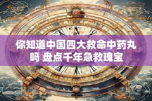 你知道中国四大救命中药丸吗 盘点千年急救瑰宝