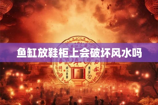 鱼缸放鞋柜上会破坏风水吗