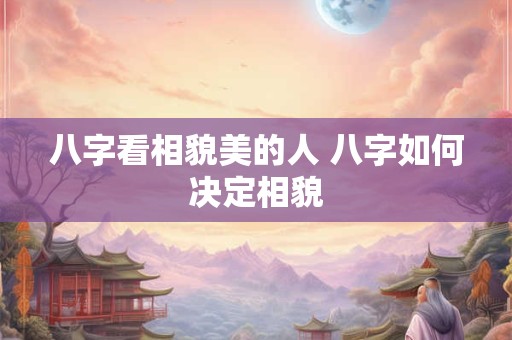 八字看相貌美的人 八字如何决定相貌