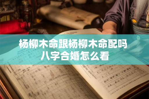 杨柳木命跟杨柳木命配吗 八字合婚怎么看