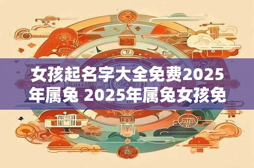 女孩起名字大全免费2025年属兔 2025年属兔女孩免费起名 女孩起名字大全免费2025年属兔 2025年属兔女孩免费起名