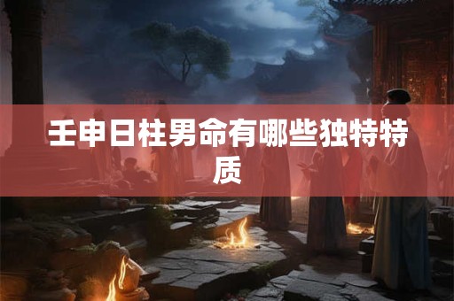 壬申日柱男命有哪些独特特质