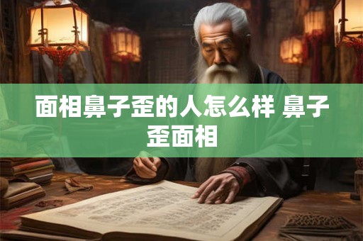 面相鼻子歪的人怎么样 鼻子歪面相