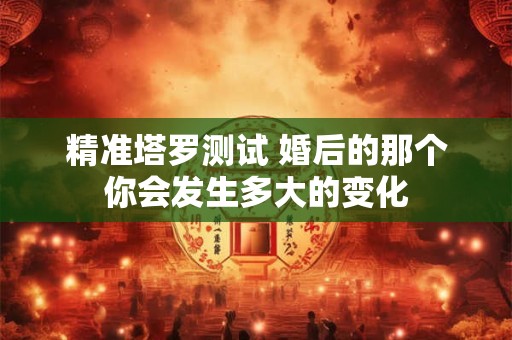 精准塔罗测试 婚后的那个你会发生多大的变化