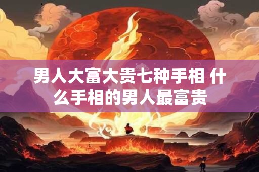 男人大富大贵七种手相 什么手相的男人最富贵