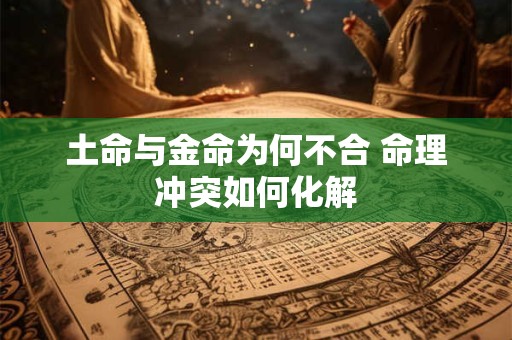 土命与金命为何不合 命理冲突如何化解