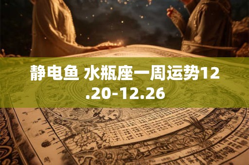 静电鱼 水瓶座一周运势12.20-12.26