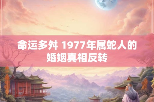 命运多舛 1977年属蛇人的婚姻真相反转