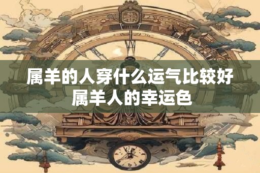 属羊的人穿什么运气比较好 属羊人的幸运色