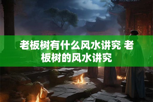 老板树有什么风水讲究 老板树的风水讲究