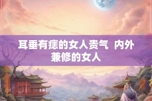 耳垂有痣的女人贵气  内外兼修的女人
