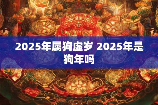 2025年属狗虚岁 2025年是狗年吗