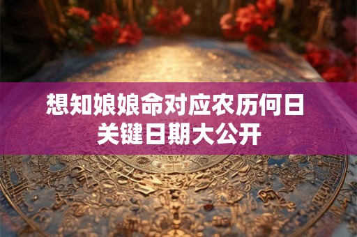 想知娘娘命对应农历何日 关键日期大公开 想知娘娘命对应农历何日 关键日期大公开