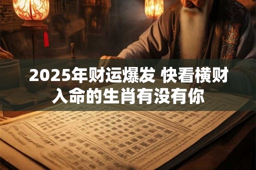 2025年财运爆发 快看横财入命的生肖有没有你