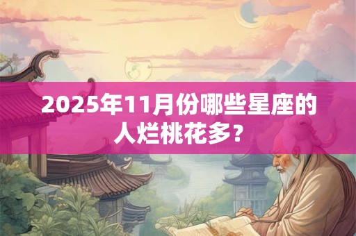 2025年11月份哪些星座的人烂桃花多？