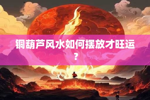 铜葫芦风水如何摆放才旺运？