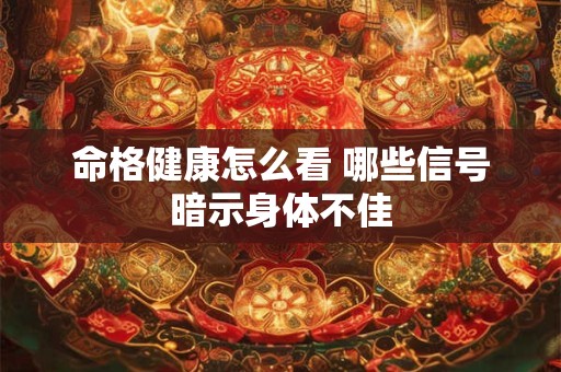命格健康怎么看 哪些信号暗示身体不佳