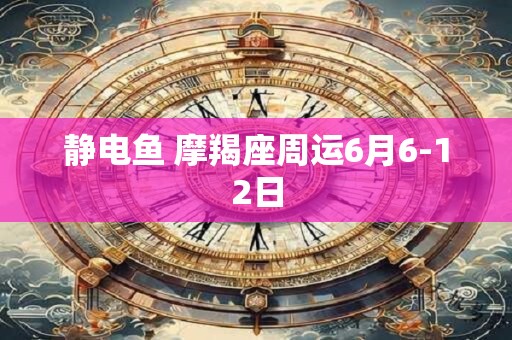 静电鱼 摩羯座周运6月6-12日