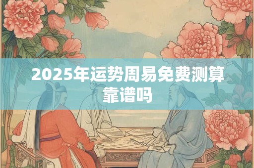 2025年运势周易免费测算靠谱吗