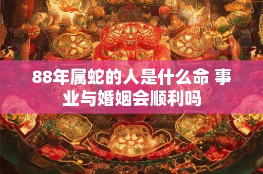 详细阅读:88年属蛇的人是什么命 事业与婚姻会顺利吗 88年属蛇的人是什么命 事业与婚姻会顺利吗