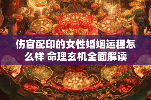 伤官配印的女性婚姻运程怎么样 命理玄机全面解读