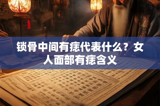 锁骨中间有痣代表什么？女人面部有痣含义