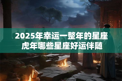详细阅读:2025年幸运一整年的星座 虎年哪些星座好运伴随 2025年幸运一整年的星座 虎年哪些星座好运伴随