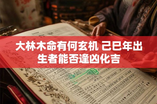 大林木命有何玄机 己巳年出生者能否逢凶化吉