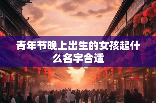 青年节晚上出生的女孩起什么名字合适
