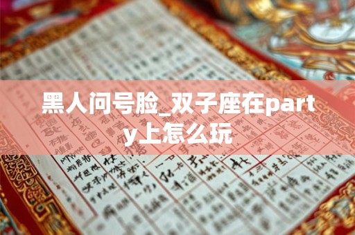 黑人问号脸_双子座在party上怎么玩